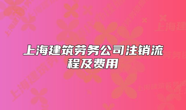 上海建筑勞務(wù)公司注銷流程及費用