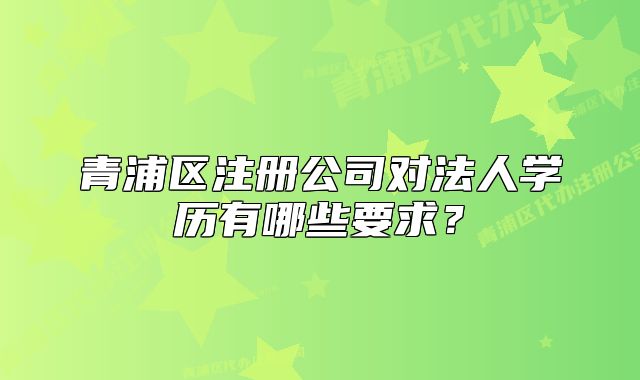 青浦區(qū)注冊(cè)公司對(duì)法人學(xué)歷有哪些要求？