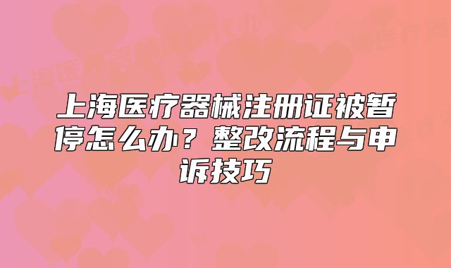 上海醫(yī)療器械注冊(cè)證被暫停怎么辦？整改流程與申訴技巧