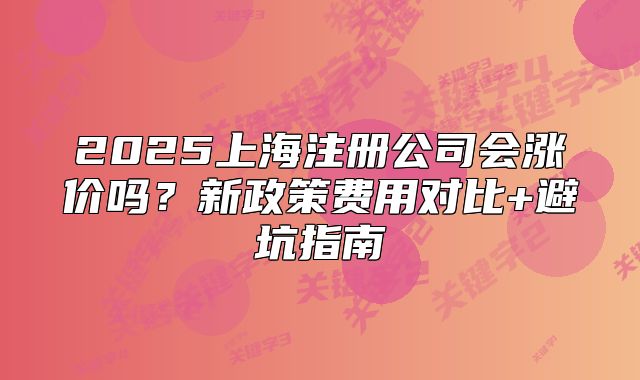 2025上海注冊公司會(huì)漲價(jià)嗎？新政策費(fèi)用對比+避坑指南