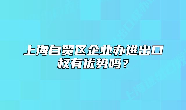 上海自貿(mào)區(qū)企業(yè)辦進出口權(quán)有優(yōu)勢嗎？