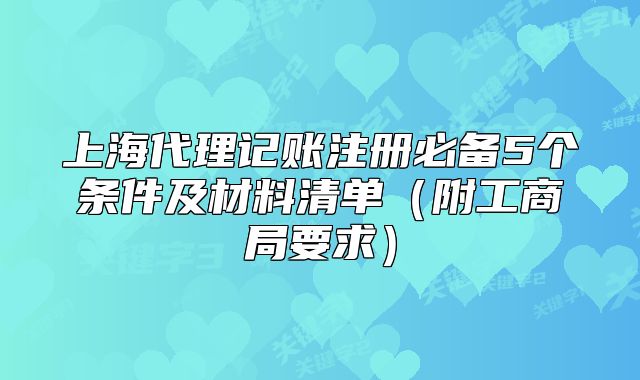 上海代理記賬注冊(cè)必備5個(gè)條件及材料清單（附工商局要求）
