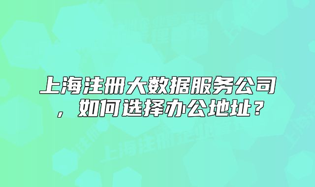 上海注冊(cè)大數(shù)據(jù)服務(wù)公司，如何選擇辦公地址？