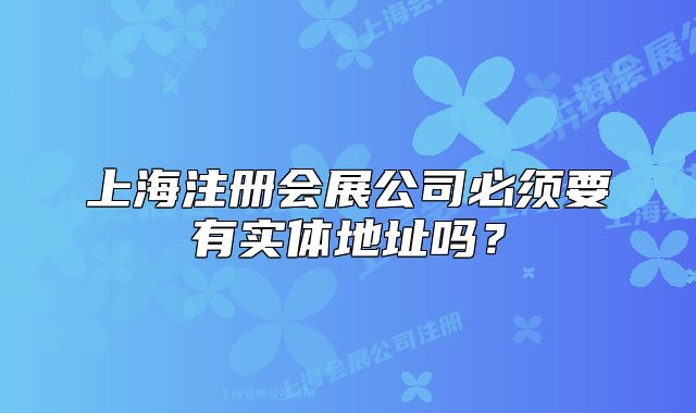 上海注冊會展公司必須要有實體地址嗎？