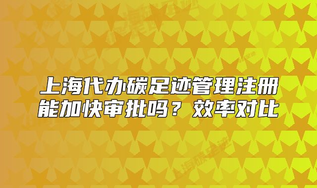 上海代辦碳足跡管理注冊能加快審批嗎？效率對比