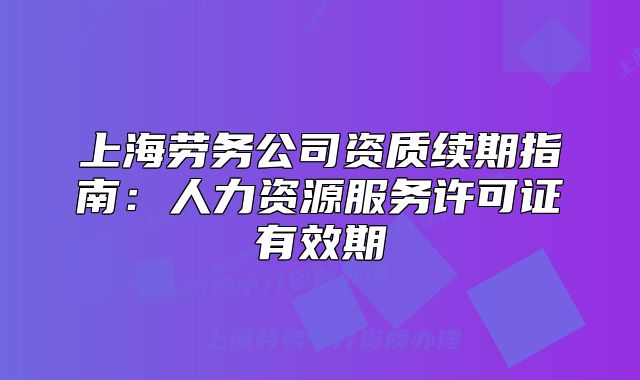 上海勞務(wù)公司資質(zhì)續(xù)期指南：人力資源服務(wù)許可證有效期