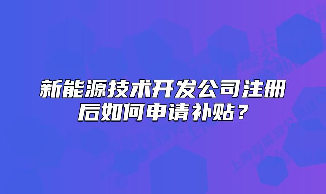 新能源技術(shù)開(kāi)發(fā)公司注冊(cè)后如何申請(qǐng)補(bǔ)貼？
