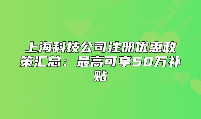 上海科技公司注冊優(yōu)惠政策匯總：最高可享50萬補貼