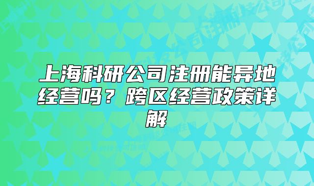 上海科研公司注冊能異地經(jīng)營嗎？跨區(qū)經(jīng)營政策詳解