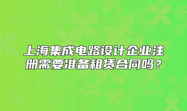 上海集成電路設(shè)計(jì)企業(yè)注冊(cè)需要準(zhǔn)備租賃合同嗎？