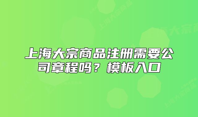 上海大宗商品注冊(cè)需要公司章程嗎？模板入口