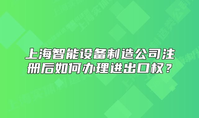 上海智能設(shè)備制造公司注冊后如何辦理進(jìn)出口權(quán)？