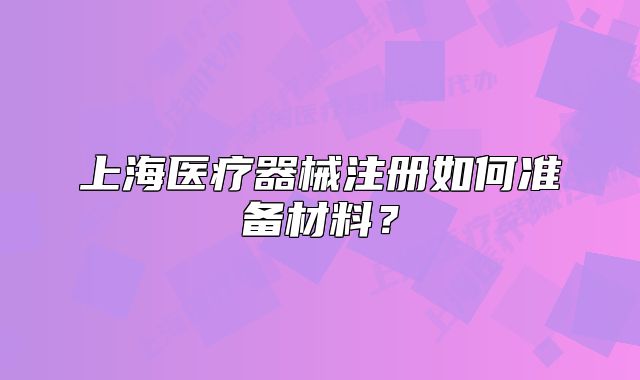 上海醫(yī)療器械注冊(cè)如何準(zhǔn)備材料？