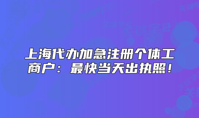 上海代辦加急注冊(cè)個(gè)體工商戶：最快當(dāng)天出執(zhí)照！
