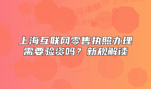 上?；ヂ?lián)網(wǎng)零售執(zhí)照辦理需要驗資嗎？新規(guī)解讀