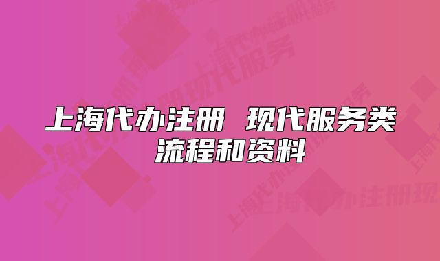 上海代辦注冊 現(xiàn)代服務(wù)類 流程和資料