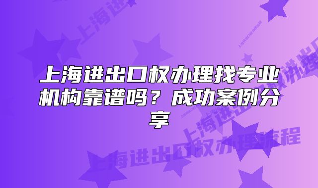 上海進出口權(quán)辦理找專業(yè)機構(gòu)靠譜嗎？成功案例分享