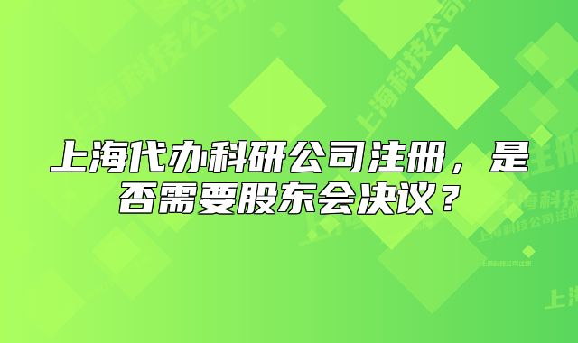 上海代辦科研公司注冊(cè)，是否需要股東會(huì)決議？