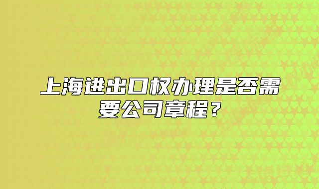 上海進出口權(quán)辦理是否需要公司章程？