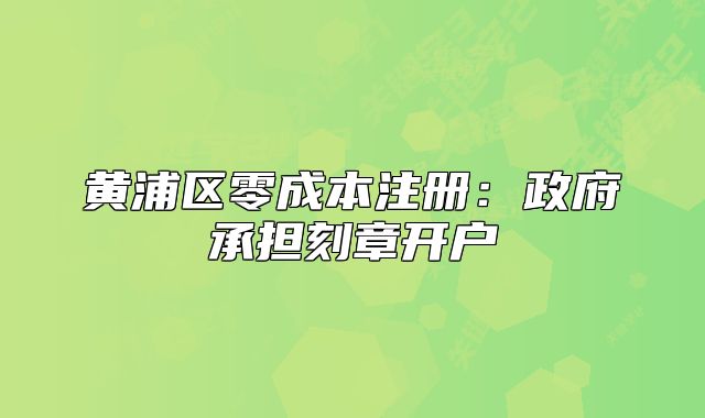 黃浦區(qū)零成本注冊：政府承擔刻章開戶