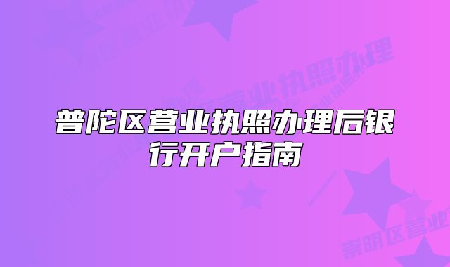 普陀區(qū)營(yíng)業(yè)執(zhí)照辦理后銀行開(kāi)戶指南