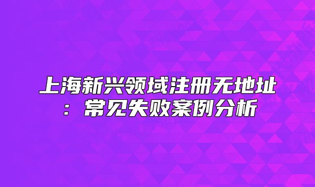 上海新興領(lǐng)域注冊無地址：常見失敗案例分析