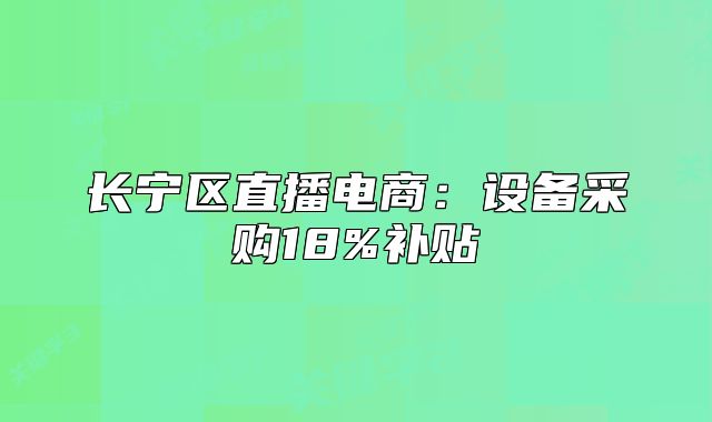 長寧區(qū)直播電商：設備采購18%補貼