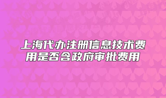 上海代辦注冊信息技術(shù)費(fèi)用是否含政府審批費(fèi)用