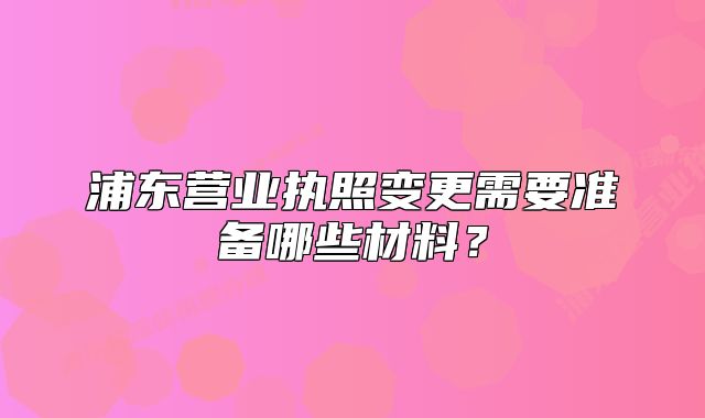 浦東營業(yè)執(zhí)照變更需要準(zhǔn)備哪些材料?