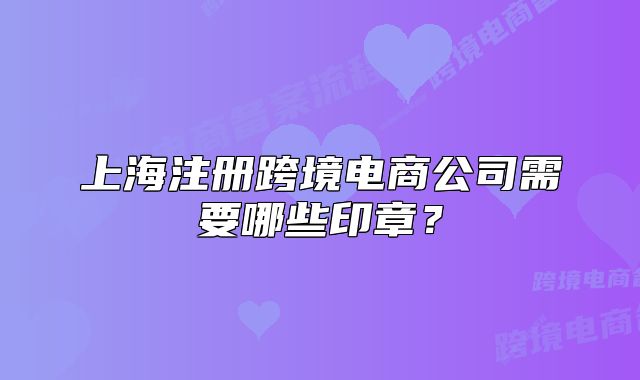 上海注冊(cè)跨境電商公司需要哪些印章？