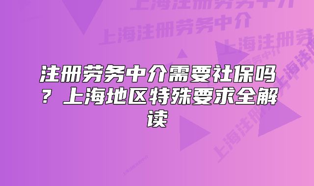 注冊(cè)勞務(wù)中介需要社保嗎？上海地區(qū)特殊要求全解讀
