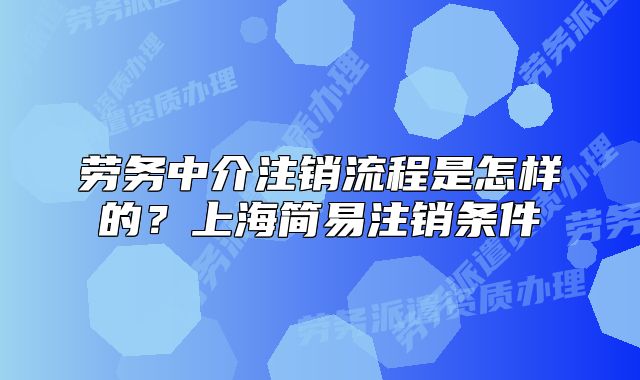 勞務(wù)中介注銷流程是怎樣的？上海簡易注銷條件