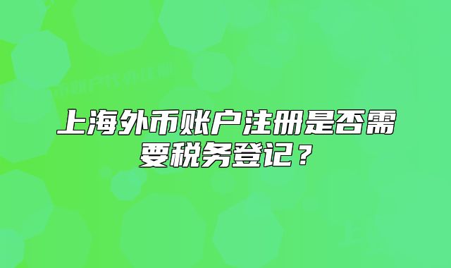 上海外幣賬戶注冊是否需要稅務登記？