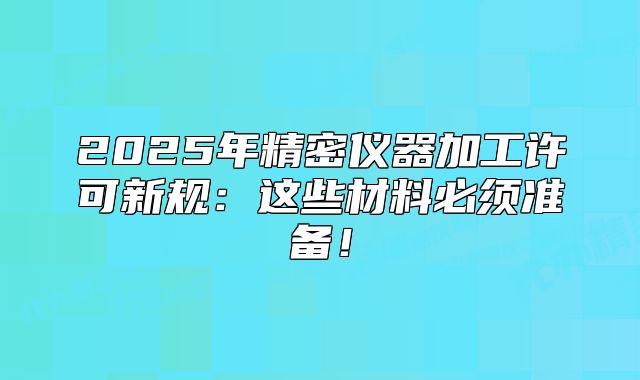 2025年精密儀器加工許可新規(guī)：這些材料必須準(zhǔn)備！