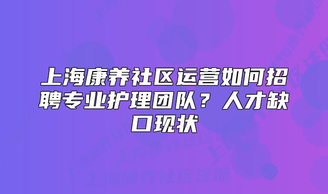 上?？叼B(yǎng)社區(qū)運營如何招聘專業(yè)護(hù)理團(tuán)隊？人才缺口現(xiàn)狀