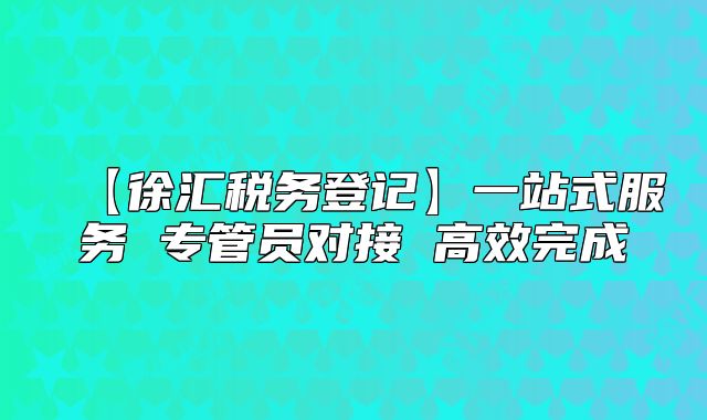 【徐匯稅務(wù)登記】一站式服務(wù) 專管員對接 高效完成