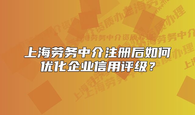 上海勞務(wù)中介注冊(cè)后如何優(yōu)化企業(yè)信用評(píng)級(jí)？
