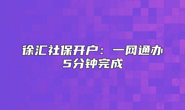 徐匯社保開戶：一網(wǎng)通辦5分鐘完成