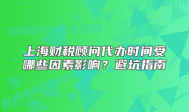 上海財(cái)稅顧問代辦時間受哪些因素影響？避坑指南
