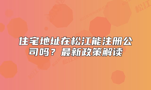 住宅地址在松江能注冊(cè)公司嗎？最新政策解讀