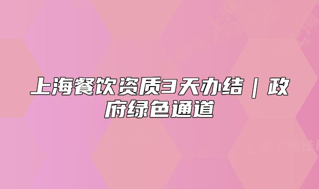 上海餐飲資質(zhì)3天辦結(jié)｜政府綠色通道