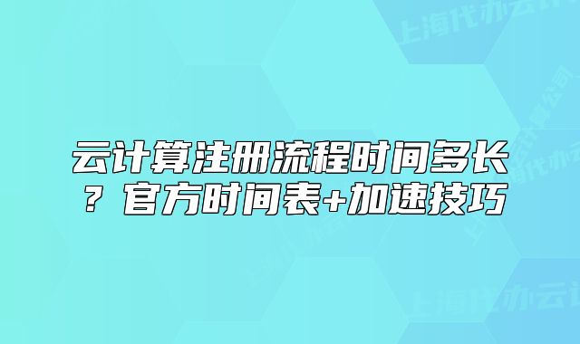 云計算注冊流程時間多長？官方時間表+加速技巧