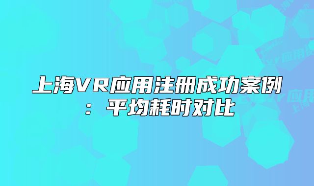 上海VR應(yīng)用注冊(cè)成功案例：平均耗時(shí)對(duì)比