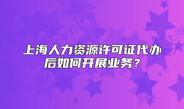 上海人力資源許可證代辦后如何開展業(yè)務？