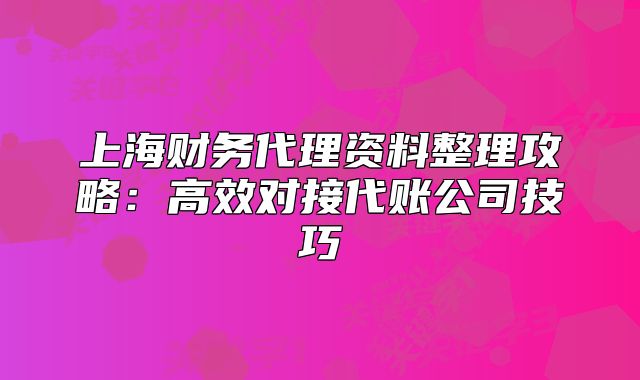 上海財(cái)務(wù)代理資料整理攻略：高效對(duì)接代賬公司技巧