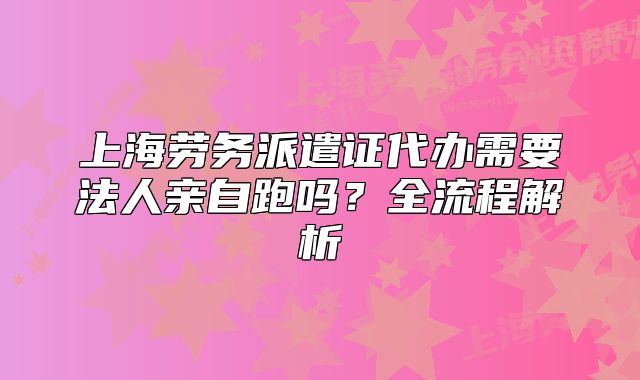 上海勞務(wù)派遣證代辦需要法人親自跑嗎？全流程解析