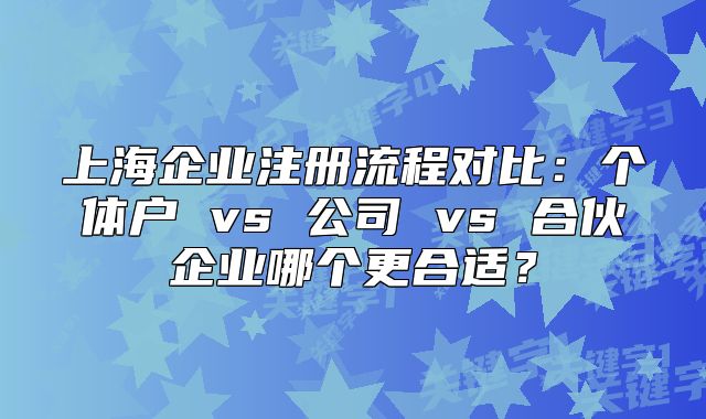 上海企業(yè)注冊流程對比：個體戶 vs 公司 vs 合伙企業(yè)哪個更合適？