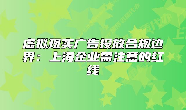 虛擬現實廣告投放合規(guī)邊界：上海企業(yè)需注意的紅線