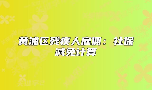 黃浦區(qū)殘疾人雇傭：社保減免計算