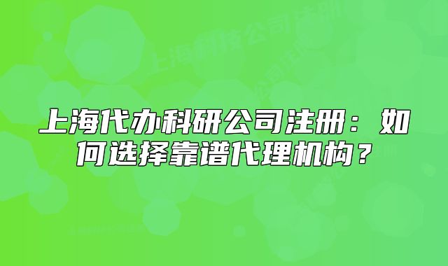 上海代辦科研公司注冊(cè)：如何選擇靠譜代理機(jī)構(gòu)？